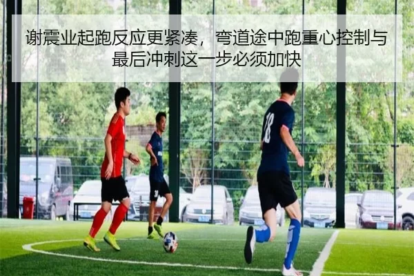 谢震业起跑反应更紧凑，弯道途中跑重心控制与最后冲刺这一步必须加快